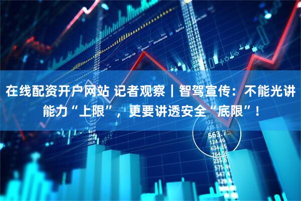 在线配资开户网站 记者观察｜智驾宣传：不能光讲能力“上限”，更要讲透安全“底限”！