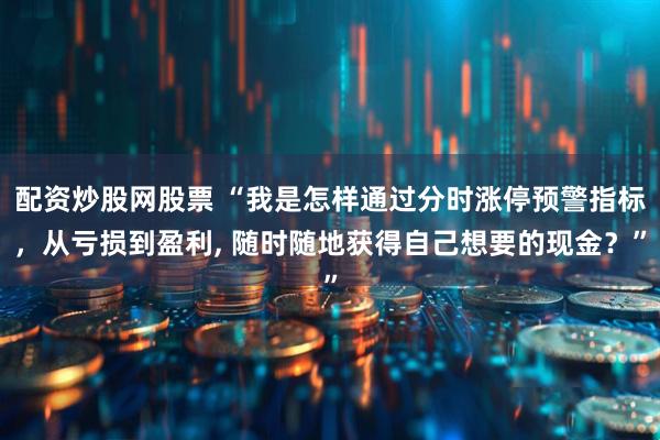 配资炒股网股票 “我是怎样通过分时涨停预警指标，从亏损到盈利, 随时随地获得自己想要的现金？”