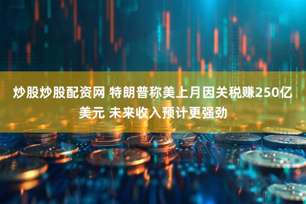 炒股炒股配资网 特朗普称美上月因关税赚250亿美元 未来收入预计更强劲