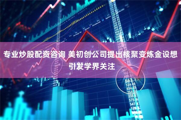专业炒股配资咨询 美初创公司提出核聚变炼金设想 引发学界关注