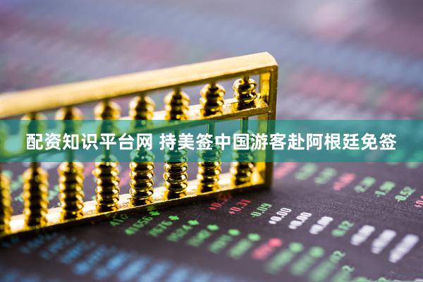 配资知识平台网 持美签中国游客赴阿根廷免签