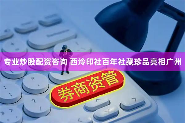 专业炒股配资咨询 西泠印社百年社藏珍品亮相广州