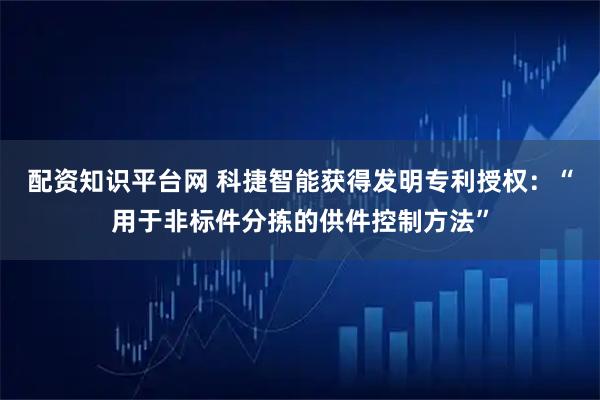 配资知识平台网 科捷智能获得发明专利授权：“用于非标件分拣的供件控制方法”