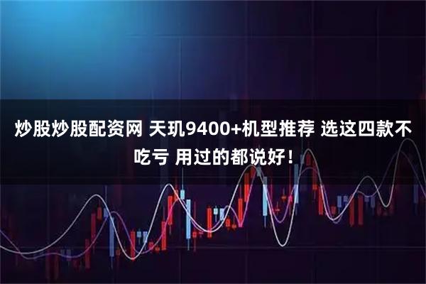 炒股炒股配资网 天玑9400+机型推荐 选这四款不吃亏 用过的都说好！