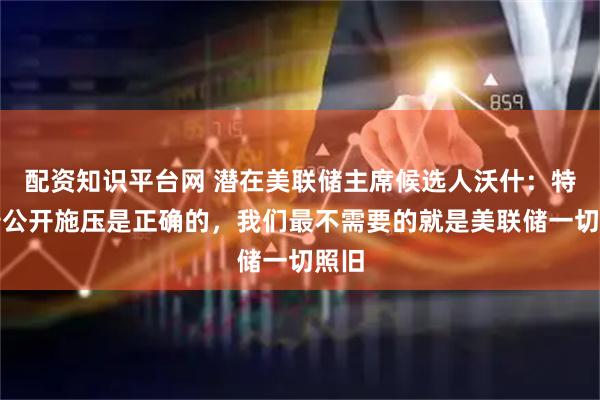 配资知识平台网 潜在美联储主席候选人沃什：特朗普公开施压是正确的，我们最不需要的就是美联储一切照旧