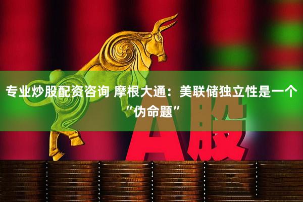专业炒股配资咨询 摩根大通：美联储独立性是一个“伪命题”