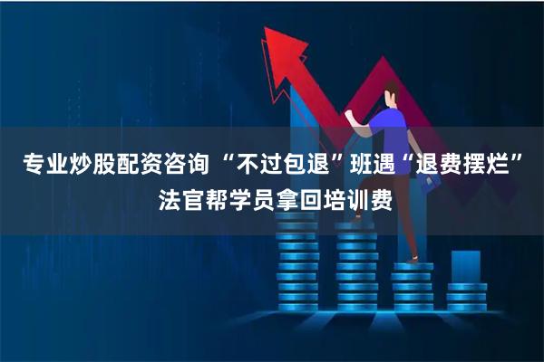 专业炒股配资咨询 “不过包退”班遇“退费摆烂” 法官帮学员拿回培训费