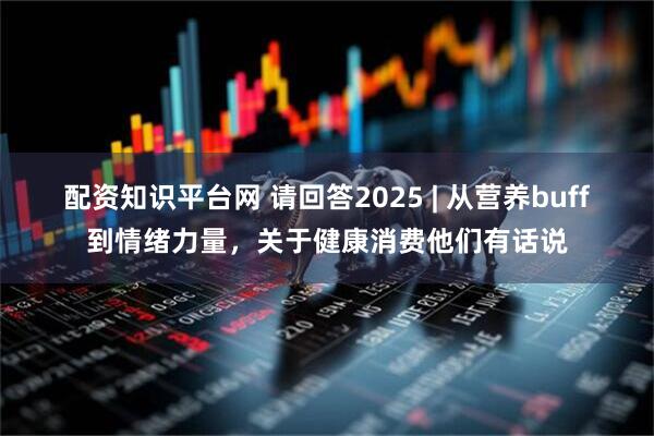 配资知识平台网 请回答2025 | 从营养buff到情绪力量，关于健康消费他们有话说