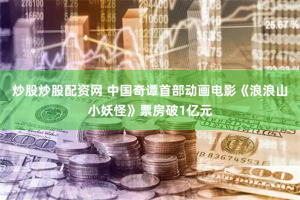 炒股炒股配资网 中国奇谭首部动画电影《浪浪山小妖怪》票房破1亿元