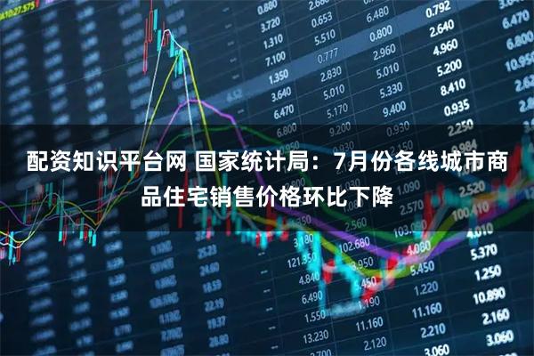 配资知识平台网 国家统计局：7月份各线城市商品住宅销售价格环比下降