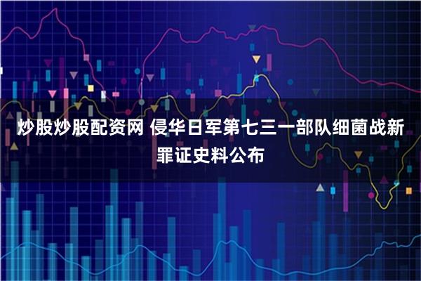 炒股炒股配资网 侵华日军第七三一部队细菌战新罪证史料公布