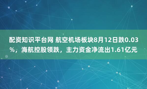 配资知识平台网 航空机场板块8月12日跌0.03%，海航控股领跌，主力资金净流出1.61亿元