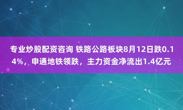 专业炒股配资咨询 铁路公路板块8月12日跌0.14%，申通地铁领跌，主力资金净流出1.4亿元