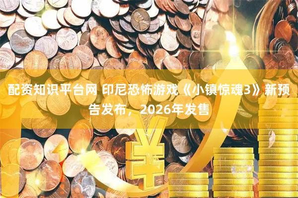 配资知识平台网 印尼恐怖游戏《小镇惊魂3》新预告发布，2026年发售