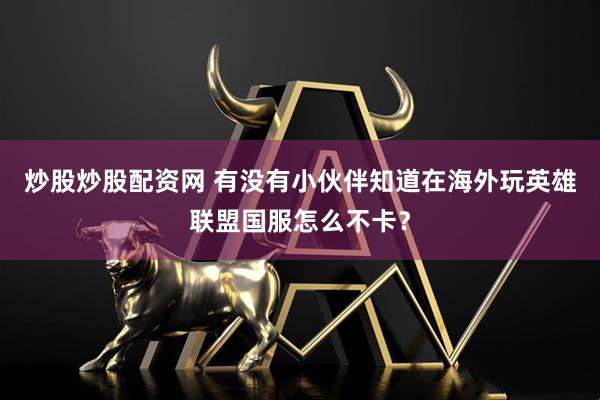 炒股炒股配资网 有没有小伙伴知道在海外玩英雄联盟国服怎么不卡？
