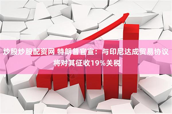 炒股炒股配资网 特朗普官宣：与印尼达成贸易协议 将对其征收19%关税
