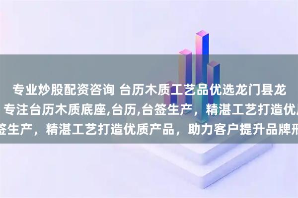 专业炒股配资咨询 台历木质工艺品优选龙门县龙潭镇东洋木工艺品厂，专注台历木质底座,台历,台签生产，精湛工艺打造优质产品，助力客户提升品牌形象