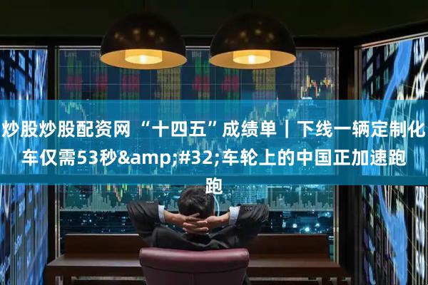 炒股炒股配资网 “十四五”成绩单|下线一辆定制化车仅需53秒 车轮上的中国正加速跑