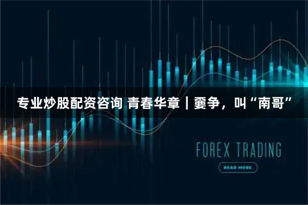 专业炒股配资咨询 青春华章|嫑争,叫“南哥”