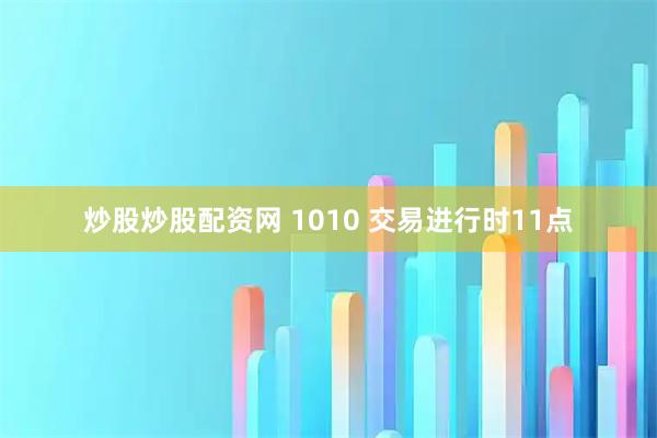 炒股炒股配资网 1010 交易进行时11点