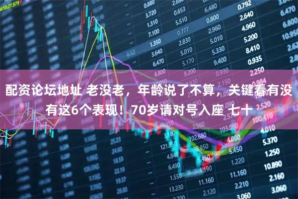 配资论坛地址 老没老，年龄说了不算，关键看有没有这6个表现！70岁请对号入座 七十
