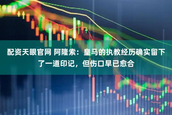 配资天眼官网 阿隆索:皇马的执教经历确实留下了一道印记,但伤口早已愈合