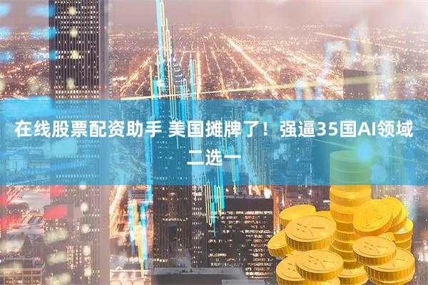 在线股票配资助手 美国摊牌了！强逼35国AI领域二选一