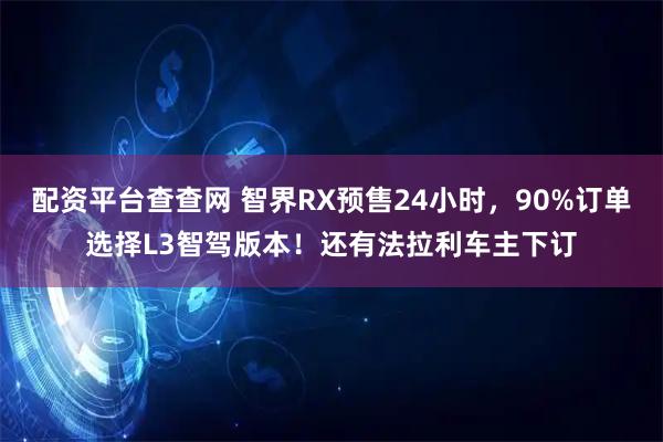 配资平台查查网 智界RX预售24小时,90%订单选择L3智驾版本!还有法拉利车主下订