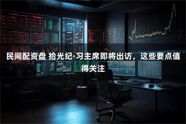 民间配资盘 拾光纪·习主席即将出访，这些要点值得关注
