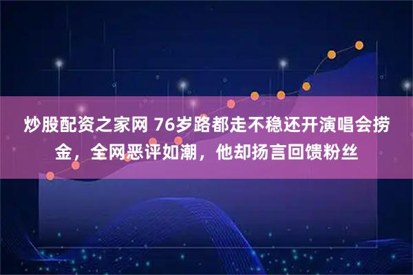炒股配资之家网 76岁路都走不稳还开演唱会捞金，全网恶评如潮，他却扬言回馈粉丝