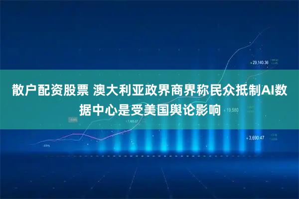 散户配资股票 澳大利亚政界商界称民众抵制AI数据中心是受美国舆论影响
