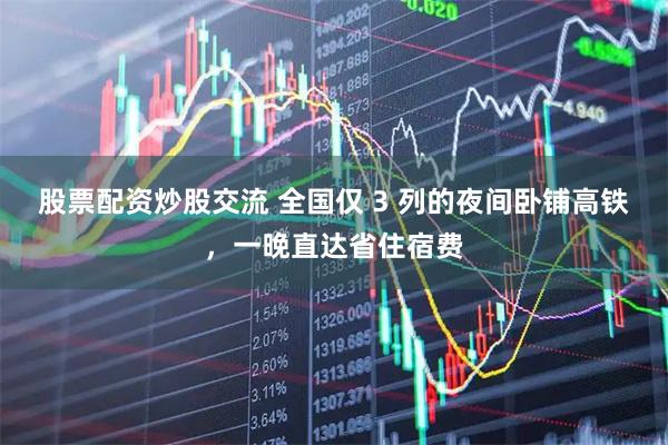 股票配资炒股交流 全国仅 3 列的夜间卧铺高铁，一晚直达省住宿费