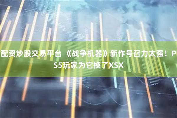 配资炒股交易平台 《战争机器》新作号召力太强！PS5玩家为它换了XSX